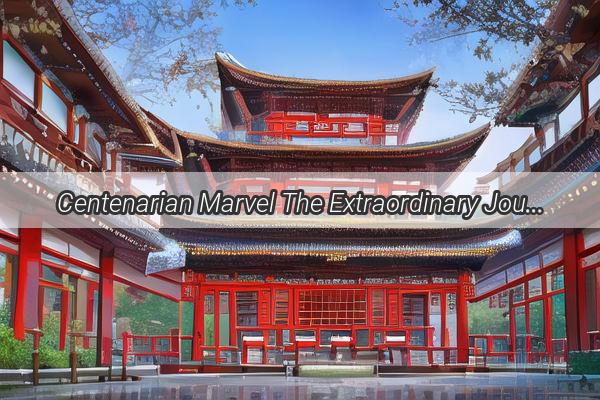 Centenarian Marvel The Extraordinary Journey of Chinas LongestLiving Resident Sheds Light on the Secrets of Aging